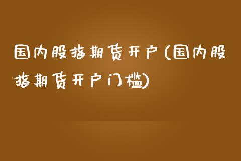 国内股指期货开户(国内股指期货开户门槛)_https://www.yunyouns.com_恒生指数_第1张