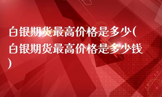 白银期货最高价格是多少(白银期货最高价格是多少钱)_https://www.yunyouns.com_期货直播_第1张