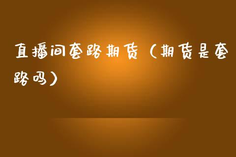 直播间套路期货（期货是套路吗）_https://www.yunyouns.com_期货直播_第1张