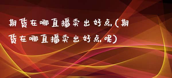 期货在哪直播卖出好点(期货在哪直播卖出好点呢)_https://www.yunyouns.com_期货行情_第1张