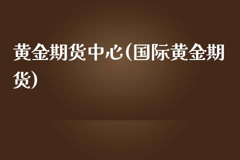 黄金期货中心(国际黄金期货)_https://www.yunyouns.com_期货行情_第1张