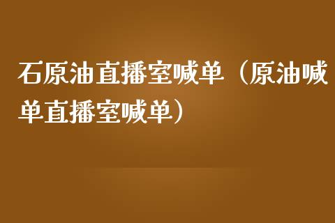 石原油直播室喊单（原油喊单直播室喊单）_https://www.yunyouns.com_期货直播_第1张