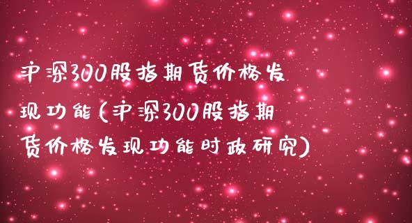 沪深300股指期货价格发现功能(沪深300股指期货价格发现功能时政研究)_https://www.yunyouns.com_期货行情_第1张