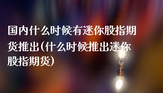 国内什么时候有迷你股指期货推出(什么时候推出迷你股指期货)_https://www.yunyouns.com_期货直播_第1张