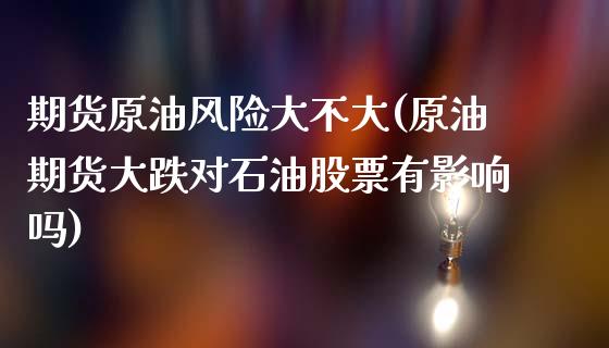 期货原油风险大不大(原油期货大跌对石油股票有影响吗)_https://www.yunyouns.com_期货直播_第1张