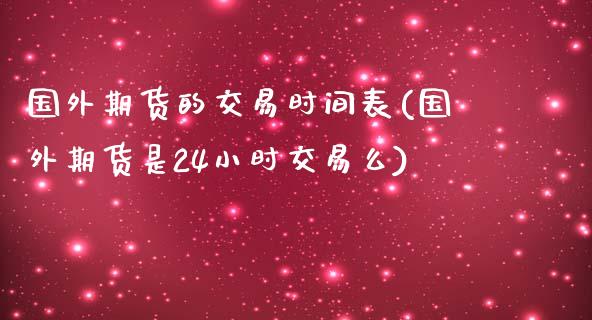 国外期货的交易时间表(国外期货是24小时交易么)_https://www.yunyouns.com_期货行情_第1张