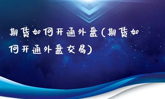 期货如何开通外盘(期货如何开通外盘交易)_https://www.yunyouns.com_期货行情_第1张