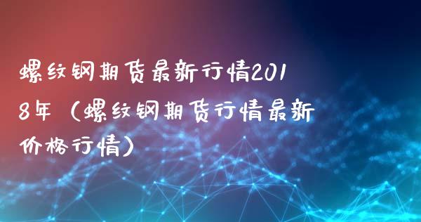 螺纹钢期货最新行情2018年（螺纹钢期货行情最新价格行情）_https://www.yunyouns.com_期货行情_第1张