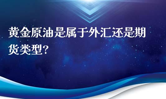 黄金原油是属于外汇还是期货类型?_https://www.yunyouns.com_期货行情_第1张