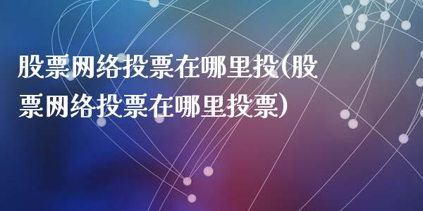 股票网络投票在哪里投(股票网络投票在哪里投票)_https://www.yunyouns.com_股指期货_第1张