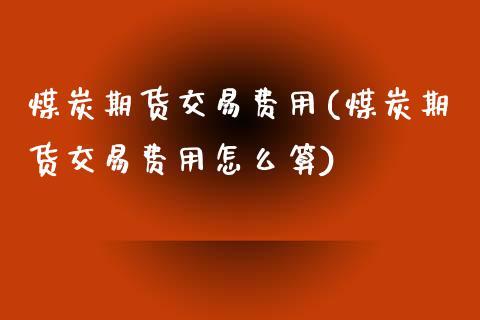 煤炭期货交易费用(煤炭期货交易费用怎么算)_https://www.yunyouns.com_股指期货_第1张