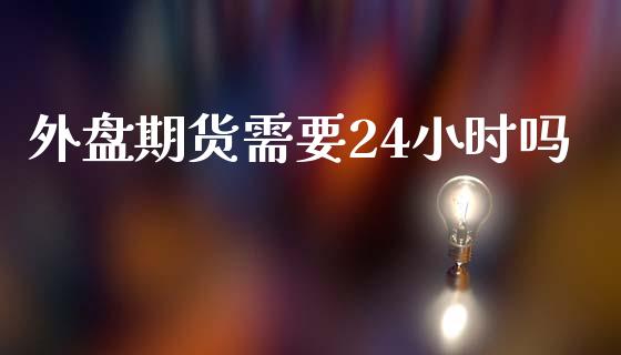 外盘期货需要24小时吗_https://www.yunyouns.com_期货直播_第1张