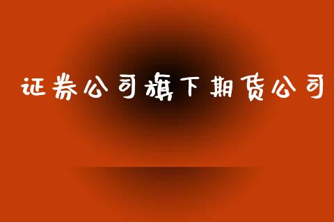 证券公司旗下期货公司_https://www.yunyouns.com_股指期货_第1张