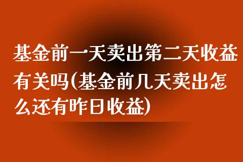 基金前一天卖出第二天收益有关吗(基金前几天卖出怎么还有昨日收益)_https://www.yunyouns.com_期货直播_第1张