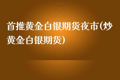 首推黄金白银期货夜市(炒黄金白银期货)_https://www.yunyouns.com_期货直播_第1张