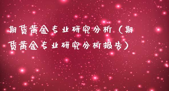 期货黄金专业研究分析（期货黄金专业研究分析报告）_https://www.yunyouns.com_期货行情_第1张