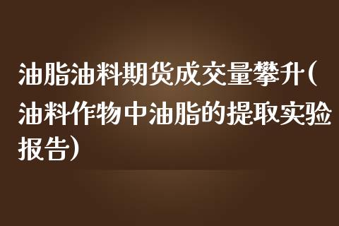 油脂油料期货成交量攀升(油料作物中油脂的提取实验报告)_https://www.yunyouns.com_股指期货_第1张