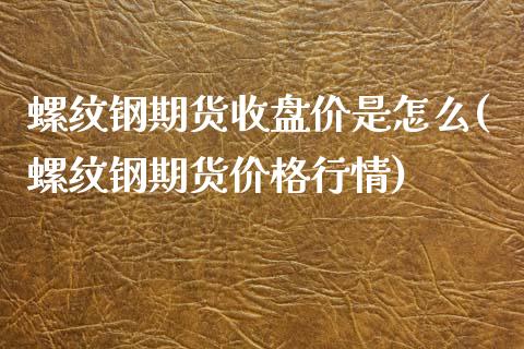 螺纹钢期货收盘价是怎么(螺纹钢期货价格行情)_https://www.yunyouns.com_股指期货_第1张