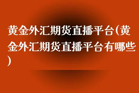 黄金外汇期货直播平台(黄金外汇期货直播平台有哪些)_https://www.yunyouns.com_期货直播_第1张