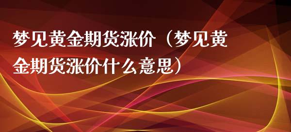 梦见黄金期货涨价（梦见黄金期货涨价什么意思）_https://www.yunyouns.com_股指期货_第1张