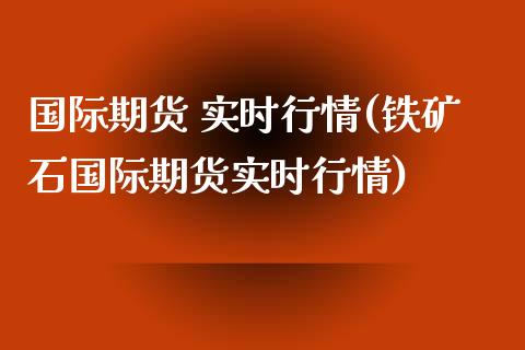 国际期货 实时行情(铁矿石国际期货实时行情)_https://www.yunyouns.com_期货行情_第1张