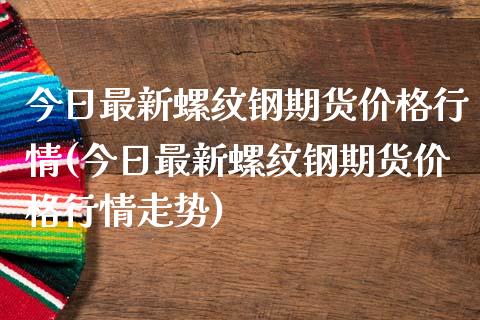 今日最新螺纹钢期货价格行情(今日最新螺纹钢期货价格行情走势)_https://www.yunyouns.com_股指期货_第1张