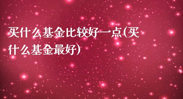 买什么基金比较好一点(买什么基金最好)_https://www.yunyouns.com_股指期货_第1张