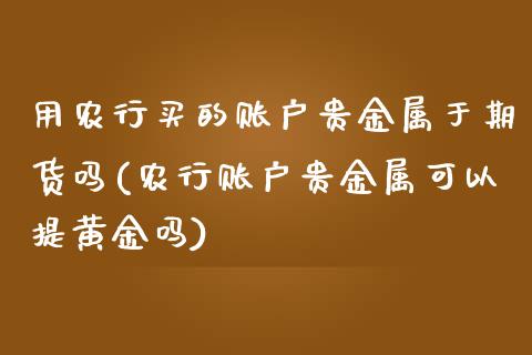 用农行买的账户贵金属于期货吗(农行账户贵金属可以提黄金吗)_https://www.yunyouns.com_期货直播_第1张