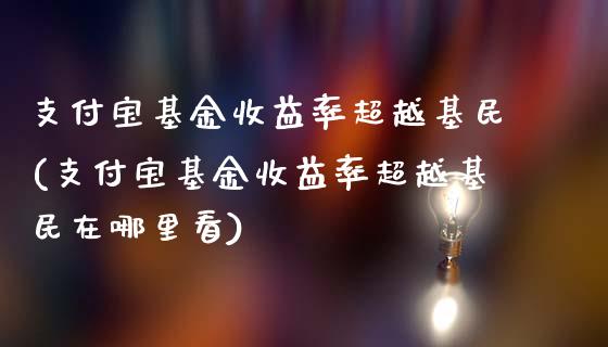 支付宝基金收益率超越基民(支付宝基金收益率超越基民在哪里看)_https://www.yunyouns.com_期货行情_第1张