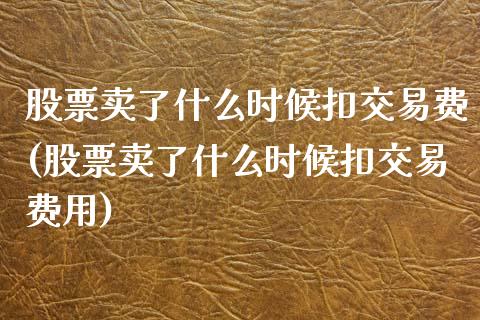 股票卖了什么时候扣交易费(股票卖了什么时候扣交易费用)_https://www.yunyouns.com_期货直播_第1张