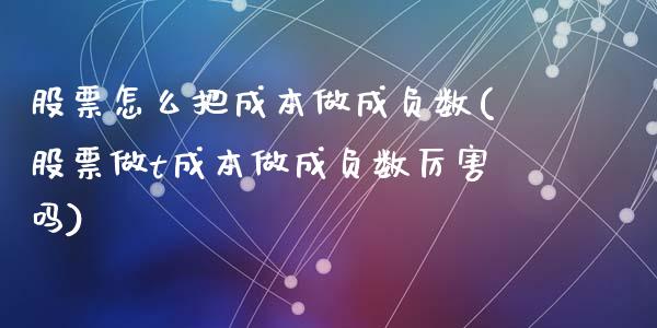 股票怎么把成本做成负数(股票做t成本做成负数厉害吗)_https://www.yunyouns.com_期货直播_第1张