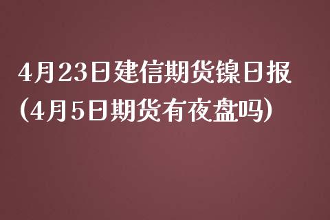 4月23日建信期货镍日报(4月5日期货有夜盘吗)_https://www.yunyouns.com_期货行情_第1张