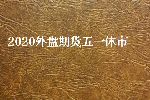 2020外盘期货五一休市_https://www.yunyouns.com_恒生指数_第1张