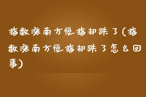 指数涨南方恒指却跌了(指数涨南方恒指却跌了怎么回事)_https://www.yunyouns.com_期货行情_第1张