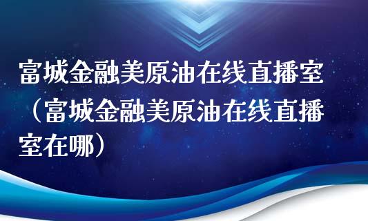 富城金融美原油在线直播室（富城金融美原油在线直播室在哪）_https://www.yunyouns.com_期货行情_第1张