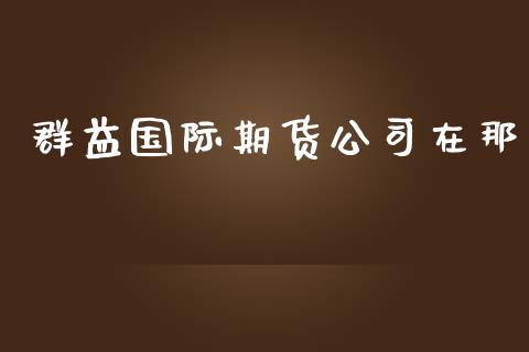 群益国际期货公司在那_https://www.yunyouns.com_期货直播_第1张