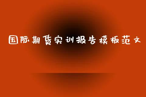 国际期货实训报告模板_https://www.yunyouns.com_期货直播_第1张