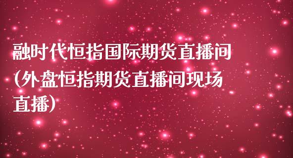 融时代恒指国际期货直播间(外盘恒指期货直播间现场直播)_https://www.yunyouns.com_期货行情_第1张