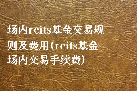 场内reits基金交易规则及费用(reits基金场内交易手续费)_https://www.yunyouns.com_股指期货_第1张