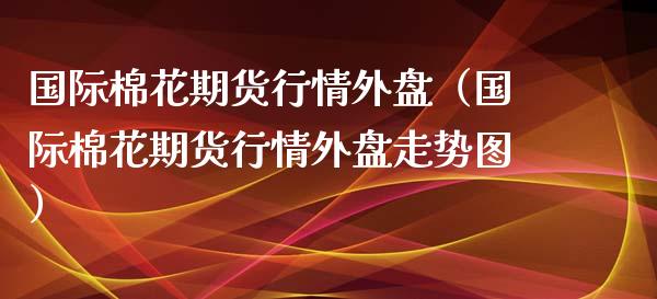 国际棉花期货行情外盘（国际棉花期货行情外盘走势图）_https://www.yunyouns.com_期货行情_第1张