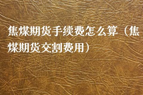 焦煤期货手续费怎么算（焦煤期货交割费用）_https://www.yunyouns.com_期货行情_第1张