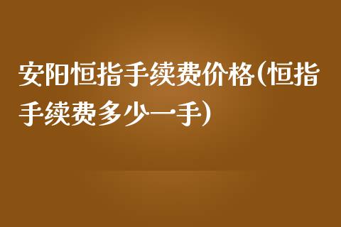 安阳恒指手续费价格(恒指手续费多少一手)_https://www.yunyouns.com_期货直播_第1张