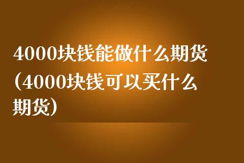 4000块钱能做什么期货(4000块钱可以买什么期货)_https://www.yunyouns.com_期货直播_第1张