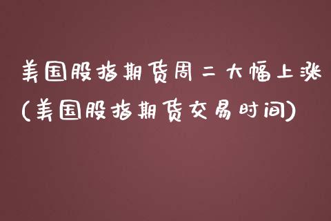 美国股指期货周二大幅上涨(美国股指期货交易时间)_https://www.yunyouns.com_期货行情_第1张