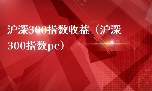 沪深300指数收益（沪深300指数pe）_https://www.yunyouns.com_期货行情_第1张