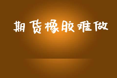 期货橡胶难做_https://www.yunyouns.com_股指期货_第1张