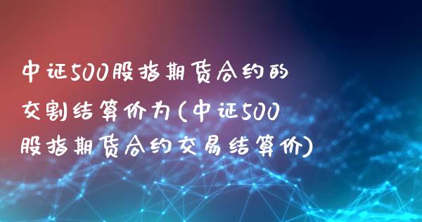 中证500股指期货合约的交割结算价为(中证500股指期货合约交易结算价)_https://www.yunyouns.com_期货直播_第1张