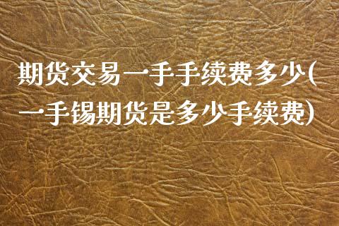 期货交易一手手续费多少(一手锡期货是多少手续费)_https://www.yunyouns.com_股指期货_第1张