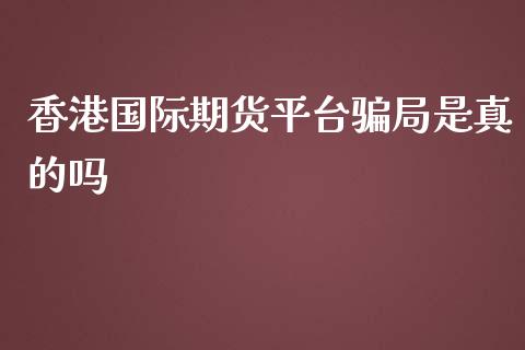 香港国际期货平台局是真的吗_https://www.yunyouns.com_期货直播_第1张