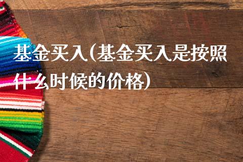 基金买入(基金买入是按照什么时候的价格)_https://www.yunyouns.com_期货直播_第1张